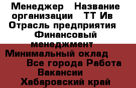 Менеджер › Название организации ­ ТТ-Ив › Отрасль предприятия ­ Финансовый менеджмент › Минимальный оклад ­ 35 000 - Все города Работа » Вакансии   . Хабаровский край,Амурск г.